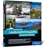Landschaftsfotografie: Die große Fotoschule – Für Einsteiger und Fortgeschrittene – Technik, Licht und spektakuläre Motive