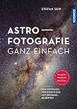 Astrofotografie ganz einfach: Der Fotokurs für Einsteiger mit Erfolgsrezepten für Sternbilder, Milchstraße und Polarlichter